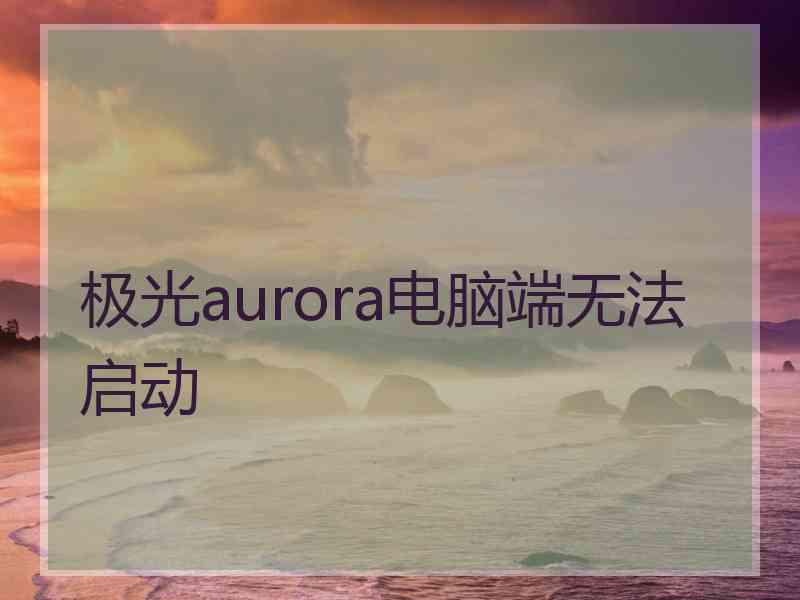 极光aurora电脑端无法启动