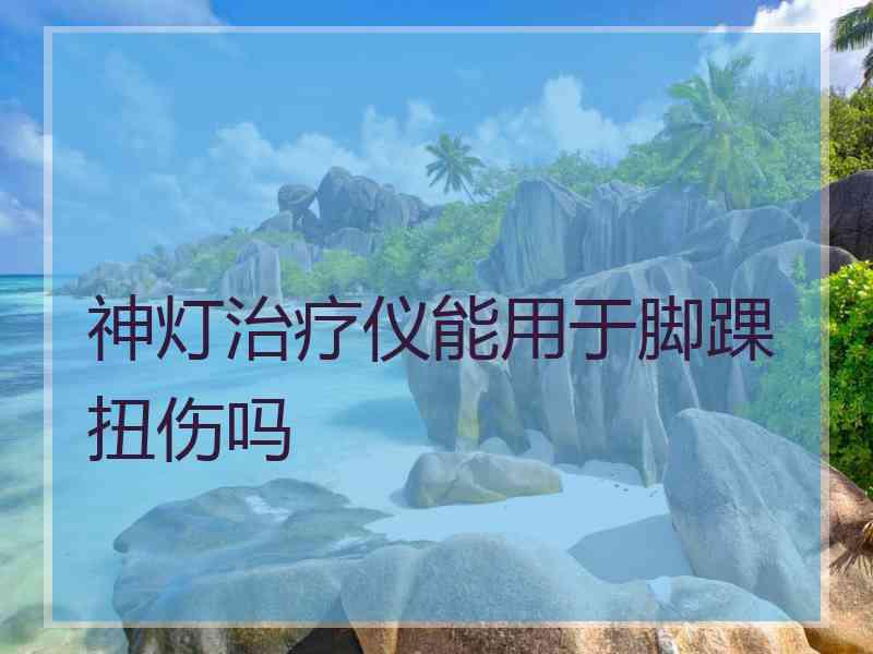 神灯治疗仪能用于脚踝扭伤吗