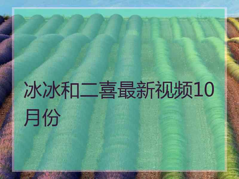 冰冰和二喜最新视频10月份