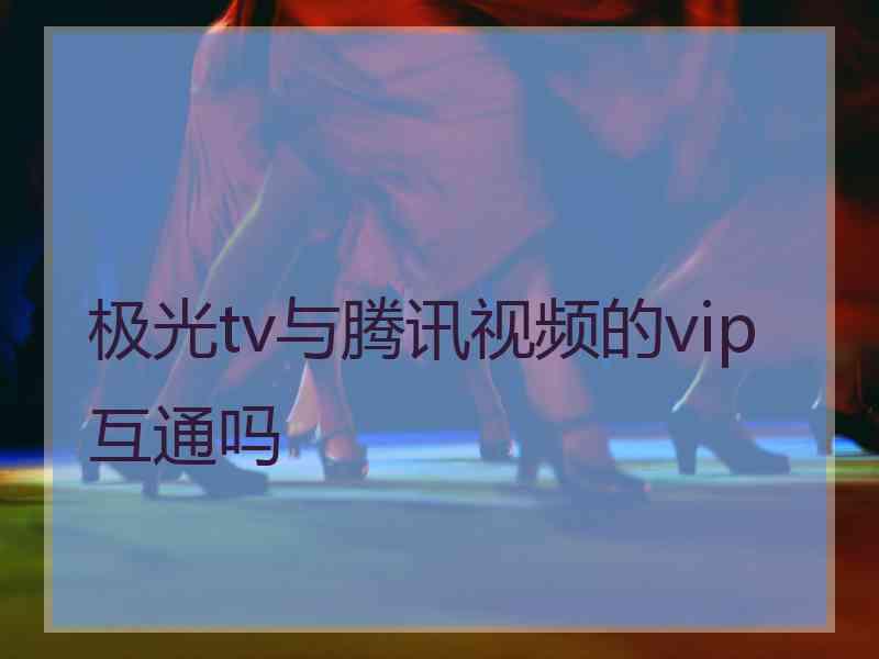 极光tv与腾讯视频的vip互通吗