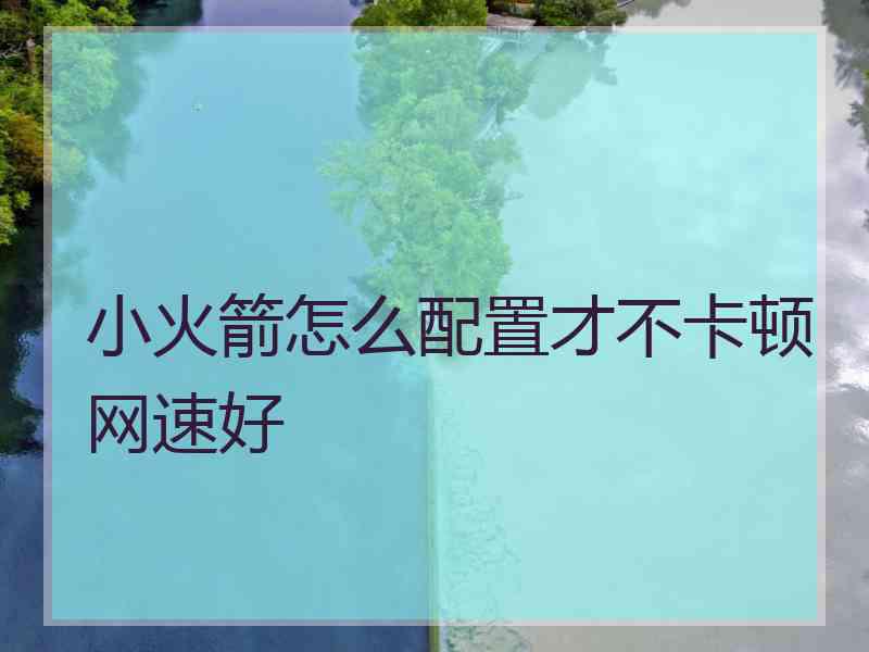 小火箭怎么配置才不卡顿网速好