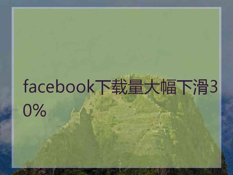 facebook下载量大幅下滑30%