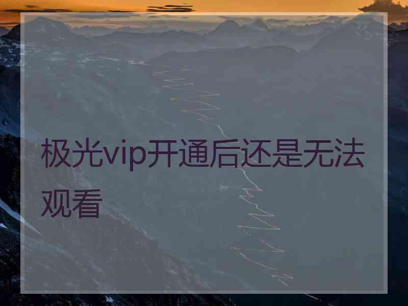 极光vip开通后还是无法观看