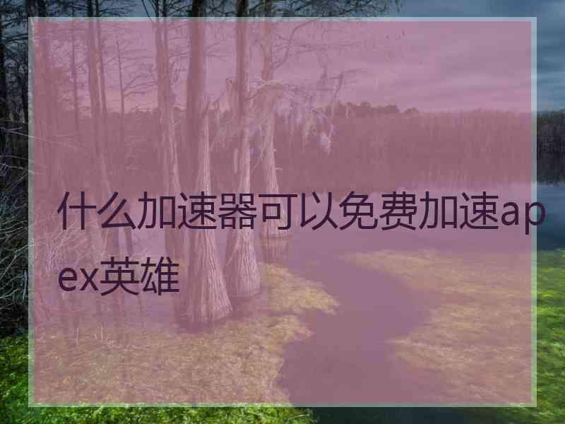 什么加速器可以免费加速apex英雄