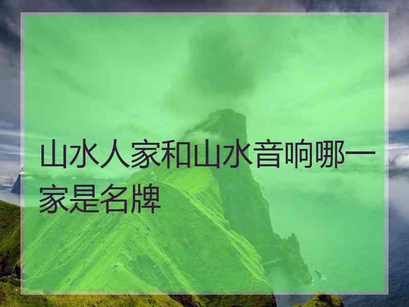 山水人家和山水音响哪一家是名牌