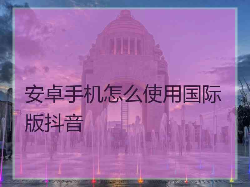 安卓手机怎么使用国际版抖音