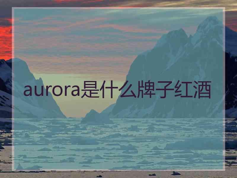 aurora是什么牌子红酒