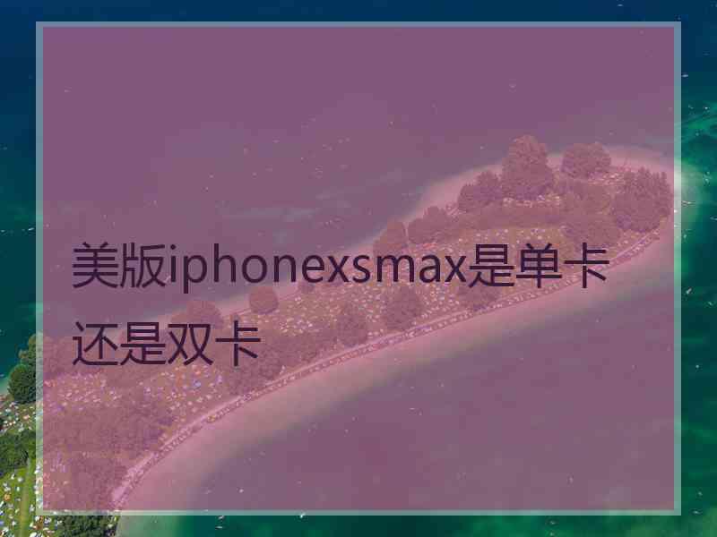 美版iphonexsmax是单卡还是双卡