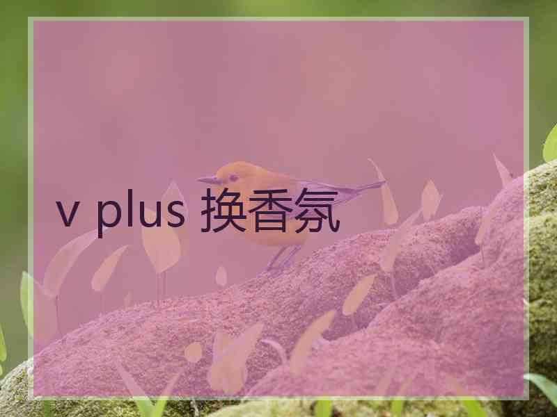 v plus 换香氛