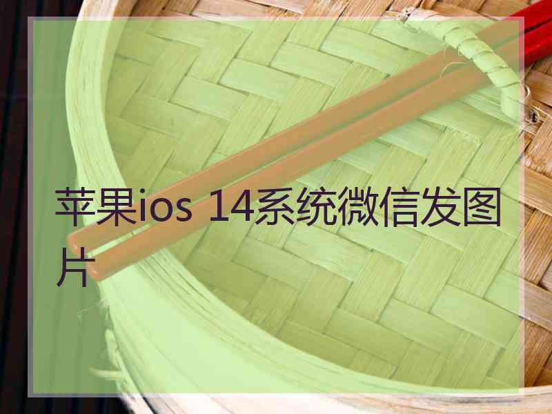 苹果ios 14系统微信发图片