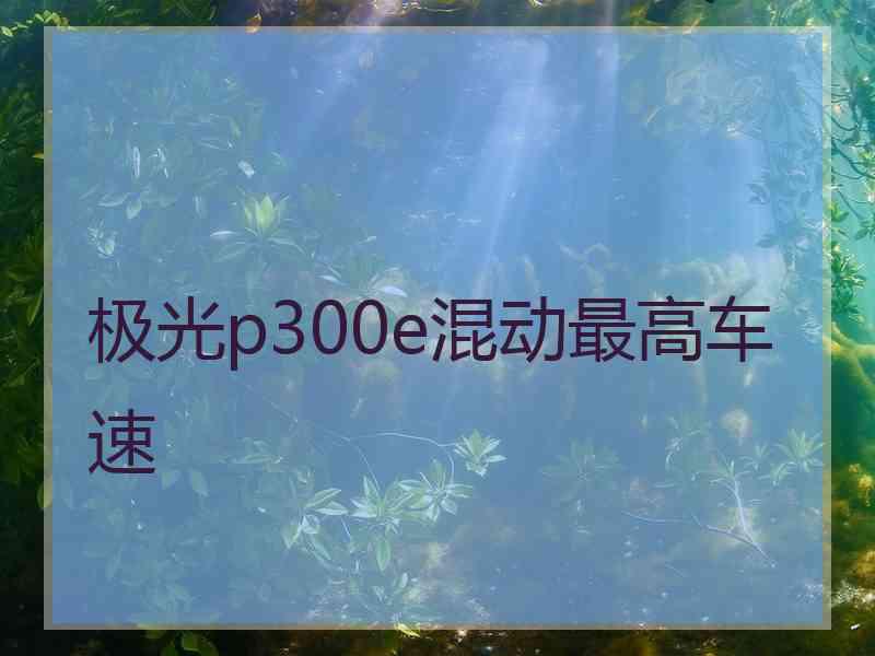 极光p300e混动最高车速